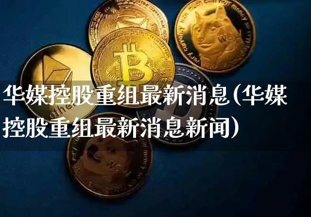 华媒控股重组最新消息(华媒控股重组最新消息新闻)_https://www.jyywjc.com_股票行情_第1张