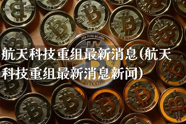 航天科技重组最新消息(航天科技重组最新消息新闻)_https://www.jyywjc.com_股票_第1张
