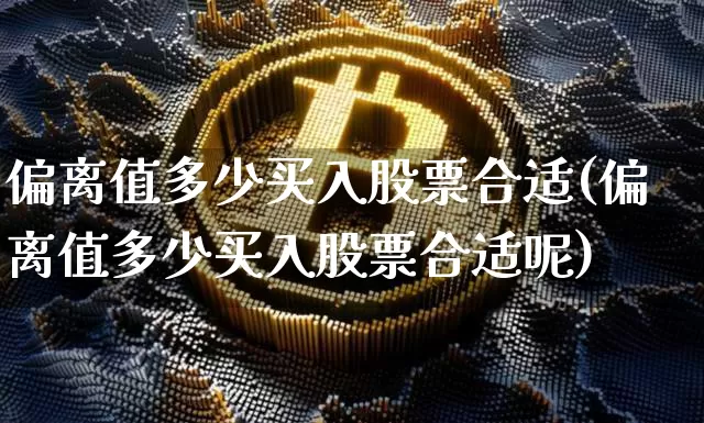 偏离值多少买入股票合适(偏离值多少买入股票合适呢)_https://www.jyywjc.com_创业板_第1张