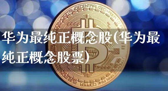 华为最纯正概念股(华为最纯正概念股票)_https://www.jyywjc.com_北交所_第1张