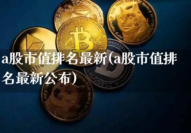 a股市值排名最新(a股市值排名最新公布)_https://www.jyywjc.com_创业板_第1张