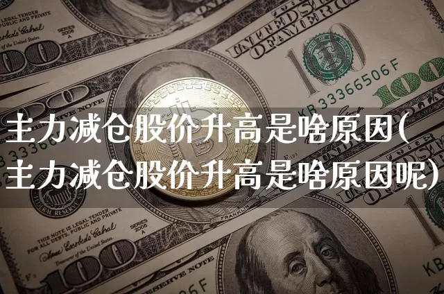 主力减仓股价升高是啥原因(主力减仓股价升高是啥原因呢)_https://www.jyywjc.com_股票行情_第1张