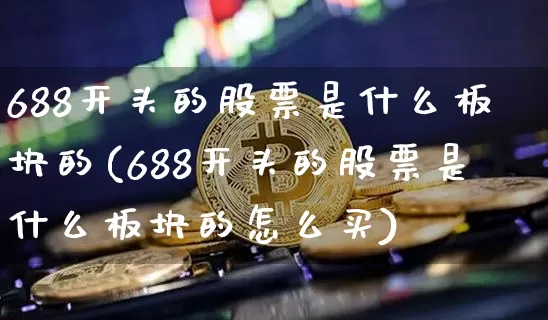 688开头的股票是什么板块的(688开头的股票是什么板块的怎么买)_https://www.jyywjc.com_上交所_第1张
