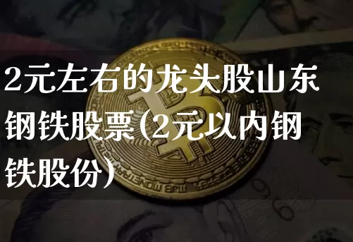 2元左右的龙头股山东钢铁股票(2元以内钢铁股份)_https://www.jyywjc.com_股票板块_第1张