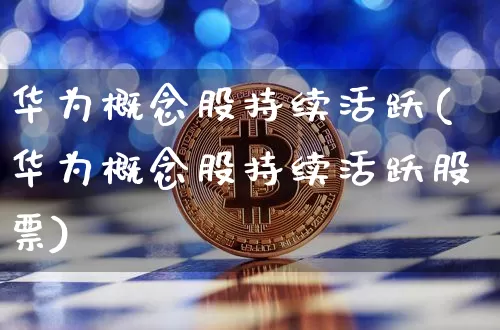 华为概念股持续活跃(华为概念股持续活跃股票)_https://www.jyywjc.com_股票趋势_第1张