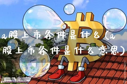 a股上市条件是什么(a股上市条件是什么意思)_https://www.jyywjc.com_创业板_第1张