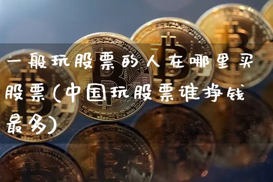 一般玩股票的人在哪里买股票(中国玩股票谁挣钱最多)_https://www.jyywjc.com_股票板块_第1张