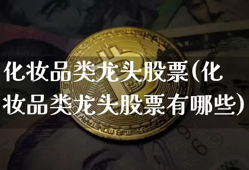 化妆品类龙头股票(化妆品类龙头股票有哪些)_https://www.jyywjc.com_股票板块_第1张