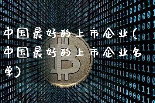 中国最好的上市企业(中国最好的上市企业名单)_https://www.jyywjc.com_股票板块_第1张