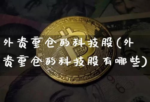 外资重仓的科技股(外资重仓的科技股有哪些)_https://www.jyywjc.com_股票价格_第1张