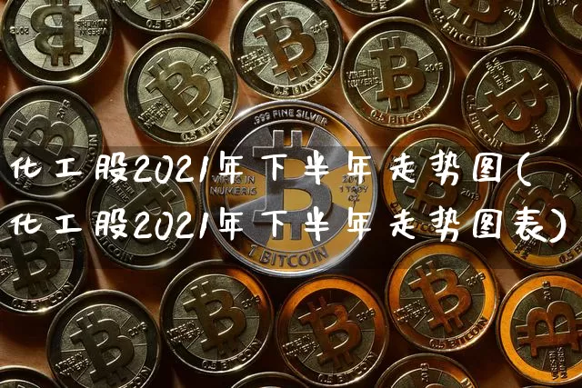 化工股2021年下半年走势图(化工股2021年下半年走势图表)_https://www.jyywjc.com_股票趋势_第1张