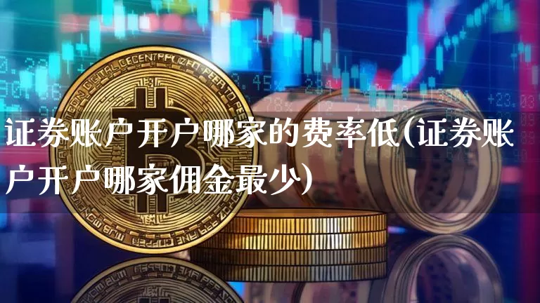证券账户开户哪家的费率低(证券账户开户哪家佣金最少)_https://www.jyywjc.com_股票价格_第1张