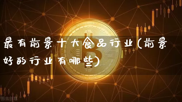 最有前景十大食品行业(前景好的行业有哪些)_https://www.jyywjc.com_股票价格_第1张
