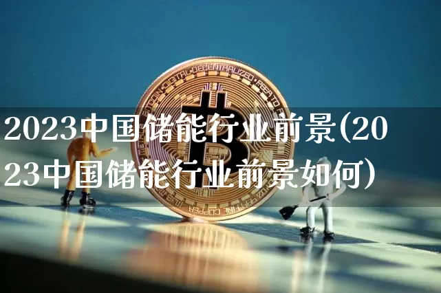 2023中国储能行业前景(2023中国储能行业前景如何)_https://www.jyywjc.com_股票_第1张