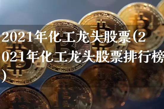 2021年化工龙头股票(2021年化工龙头股票排行榜)_https://www.jyywjc.com_股票板块_第1张