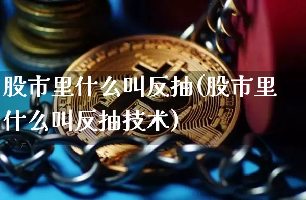 股市里什么叫反抽(股市里什么叫反抽技术)_https://www.jyywjc.com_股票板块_第1张