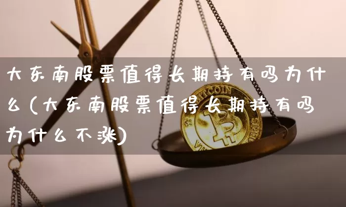 大东南股票值得长期持有吗为什么(大东南股票值得长期持有吗为什么不涨)_https://www.jyywjc.com_股票板块_第1张