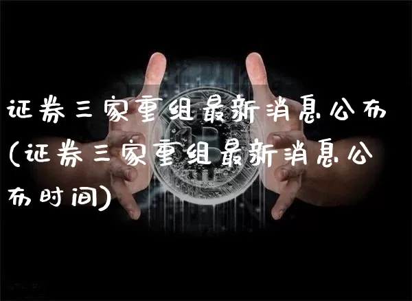 证券三家重组最新消息公布(证券三家重组最新消息公布时间)_https://www.jyywjc.com_股票行情_第1张
