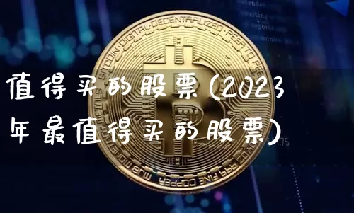 值得买的股票(2023年最值得买的股票)_https://www.jyywjc.com_股票板块_第1张