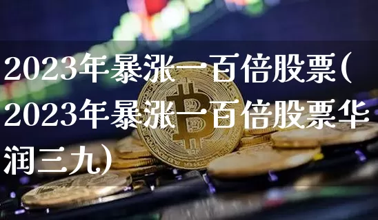 2023年暴涨一百倍股票(2023年暴涨一百倍股票华润三九)_https://www.jyywjc.com_股票行情_第1张