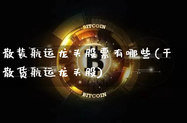 散装航运龙头股票有哪些(干散货航运龙头股)_https://www.jyywjc.com_股票价格_第1张