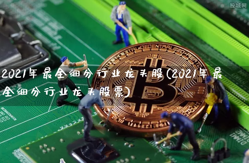 2021年最全细分行业龙头股(2021年最全细分行业龙头股票)_https://www.jyywjc.com_股票价格_第1张