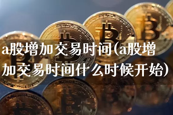 a股增加交易时间(a股增加交易时间什么时候开始)_https://www.jyywjc.com_深交所_第1张