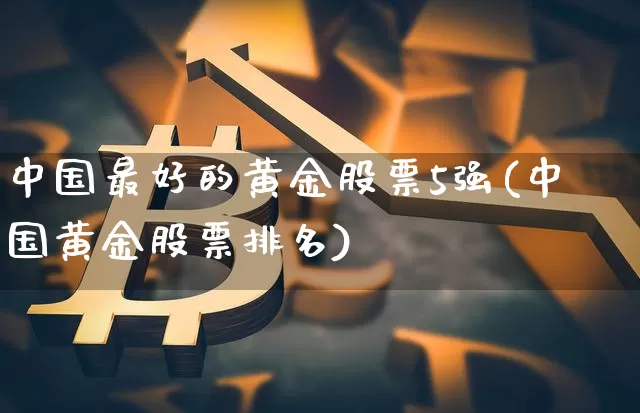 中国最好的黄金股票5强(中国黄金股票排名)_https://www.jyywjc.com_股票_第1张