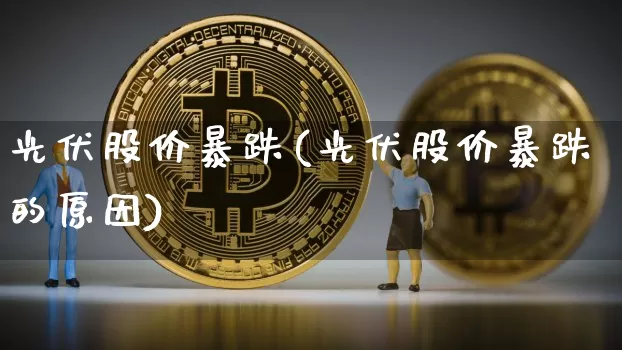 光伏股价暴跌(光伏股价暴跌的原因)_https://www.jyywjc.com_股票行情_第1张