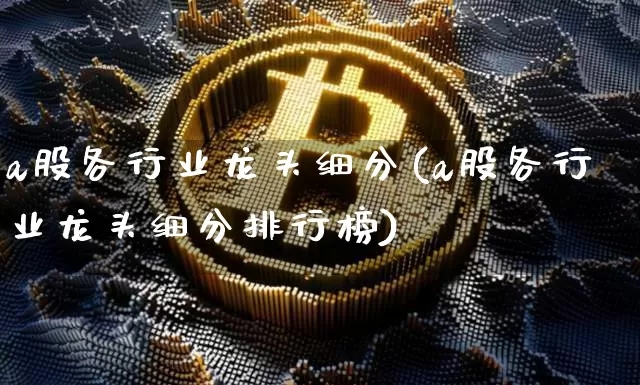 a股各行业龙头细分(a股各行业龙头细分排行榜)_https://www.jyywjc.com_科创板_第1张