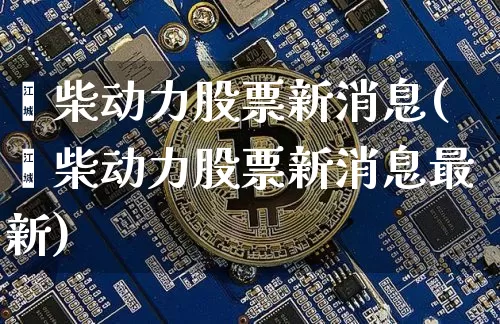潍柴动力股票新消息(潍柴动力股票新消息最新)_https://www.jyywjc.com_股票行情_第1张