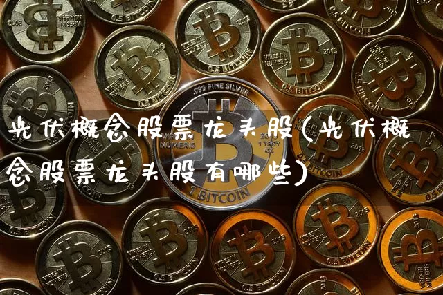 光伏概念股票龙头股(光伏概念股票龙头股有哪些)_https://www.jyywjc.com_深交所_第1张