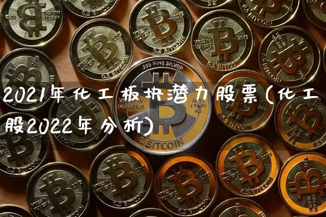 2021年化工板块潜力股票(化工股2022年分析)_https://www.jyywjc.com_股票_第1张