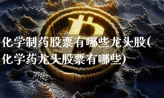 化学制药股票有哪些龙头股(化学药龙头股票有哪些)_https://www.jyywjc.com_股票板块_第1张