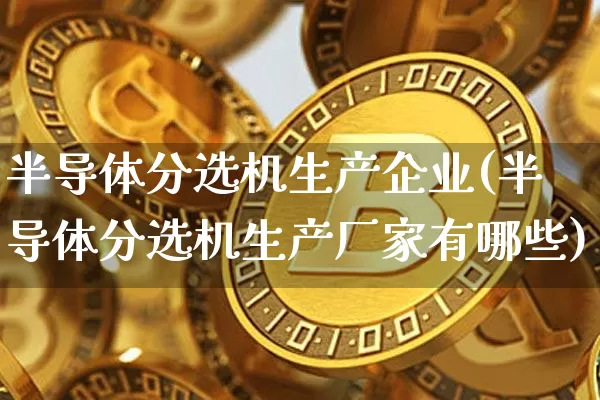 半导体分选机生产企业(半导体分选机生产厂家有哪些)_https://www.jyywjc.com_股票_第1张