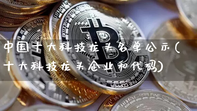 中国十大科技龙头名单公示(十大科技龙头企业和代码)_https://www.jyywjc.com_股票趋势_第1张