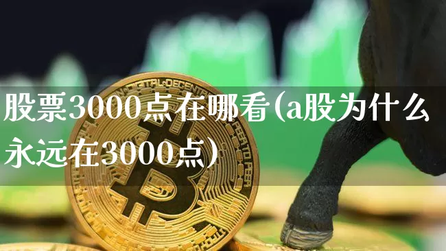 股票3000点在哪看(a股为什么永远在3000点)_https://www.jyywjc.com_北交所_第1张