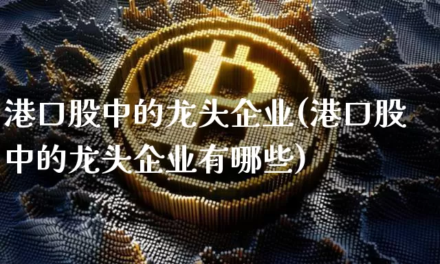 港口股中的龙头企业(港口股中的龙头企业有哪些)_https://www.jyywjc.com_股票行情_第1张