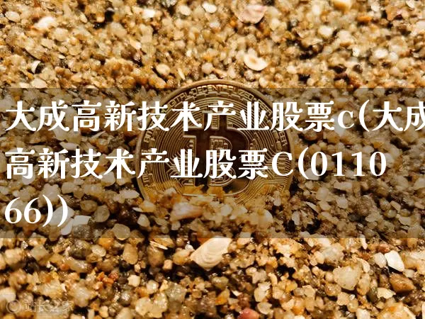 大成高新技术产业股票c(大成高新技术产业股票C(011066))_https://www.jyywjc.com_股票板块_第1张