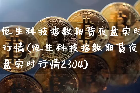 恒生科技指数期货夜盘实时行情(恒生科技指数期货夜盘实时行情2304)_https://www.jyywjc.com_股票趋势_第1张
