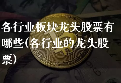 各行业板块龙头股票有哪些(各行业的龙头股票)_https://www.jyywjc.com_北交所_第1张