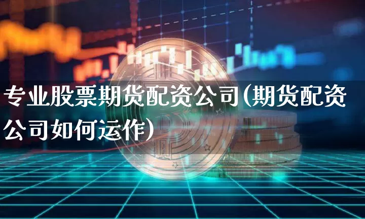 专业股票期货配资公司(期货配资公司如何运作)_https://www.jyywjc.com_北交所_第1张