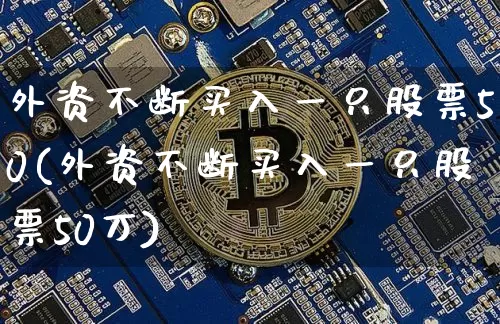 外资不断买入一只股票50(外资不断买入一只股票50万)_https://www.jyywjc.com_股票行情_第1张
