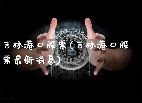 吉林港口股票(吉林港口股票最新消息)_https://www.jyywjc.com_股票板块_第1张