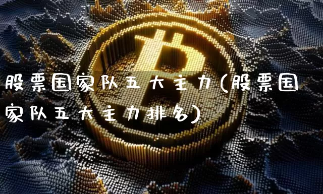 股票国家队五大主力(股票国家队五大主力排名)_https://www.jyywjc.com_股票板块_第1张