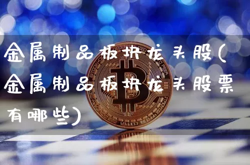 金属制品板块龙头股(金属制品板块龙头股票有哪些)_https://www.jyywjc.com_科创板_第1张