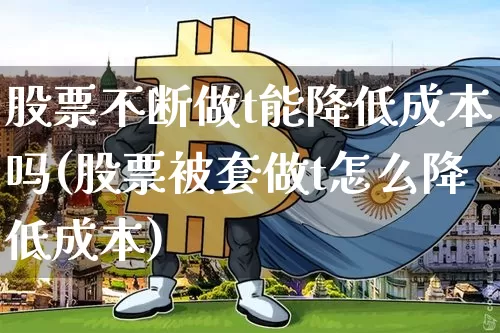 股票不断做t能降低成本吗(股票被套做t怎么降低成本)_https://www.jyywjc.com_科创板_第1张