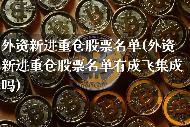 外资新进重仓股票名单(外资新进重仓股票名单有成飞集成吗)_https://www.jyywjc.com_股票行情_第1张