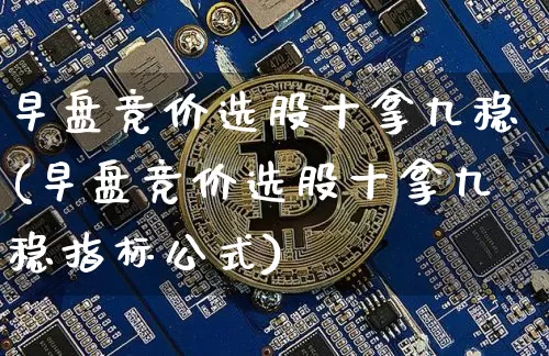 早盘竞价选股十拿九稳(早盘竞价选股十拿九稳指标公式)_https://www.jyywjc.com_股票趋势_第1张