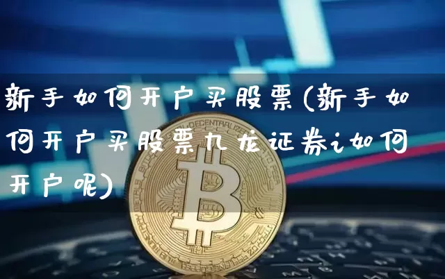 新手如何开户买股票(新手如何开户买股票九龙证券i如何开户呢)_https://www.jyywjc.com_股票行情_第1张